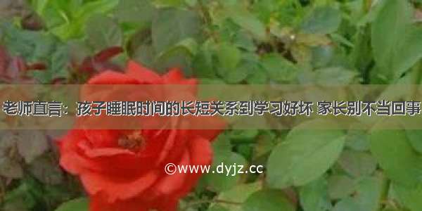 老师直言：孩子睡眠时间的长短关系到学习好坏 家长别不当回事