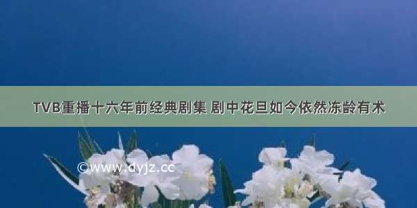 TVB重播十六年前经典剧集 剧中花旦如今依然冻龄有术