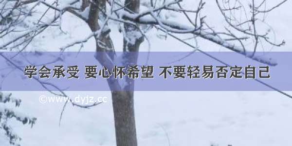 学会承受 要心怀希望 不要轻易否定自己