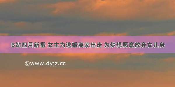 B站四月新番 女主为逃婚离家出走 为梦想愿意放弃女儿身