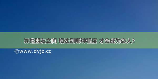 异性朋友之间 相处到哪种程度 才会成为恋人？