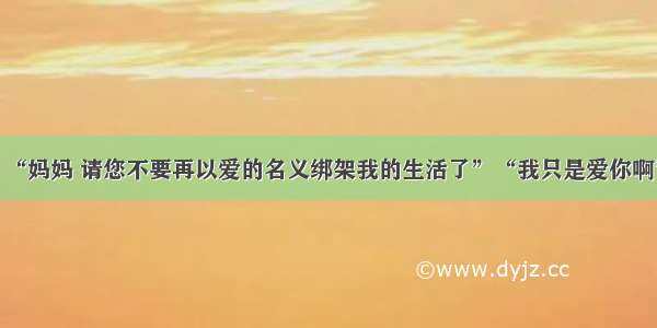 “妈妈 请您不要再以爱的名义绑架我的生活了”“我只是爱你啊”