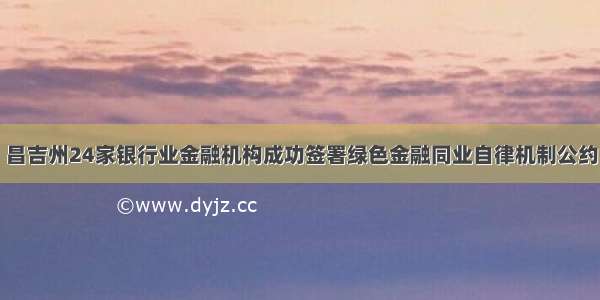 昌吉州24家银行业金融机构成功签署绿色金融同业自律机制公约