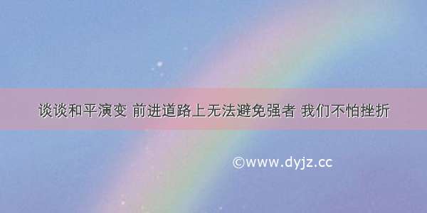 谈谈和平演变 前进道路上无法避免强者 我们不怕挫折