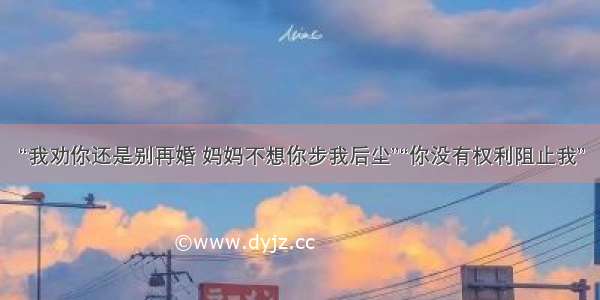 “我劝你还是别再婚 妈妈不想你步我后尘”“你没有权利阻止我”