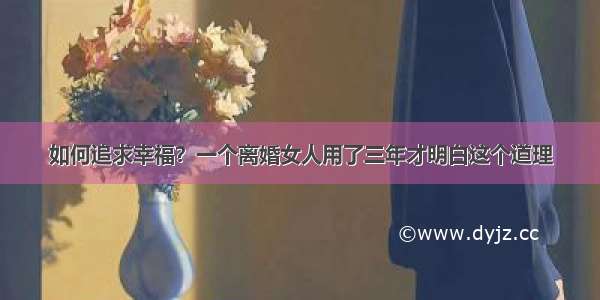 如何追求幸福？一个离婚女人用了三年才明白这个道理