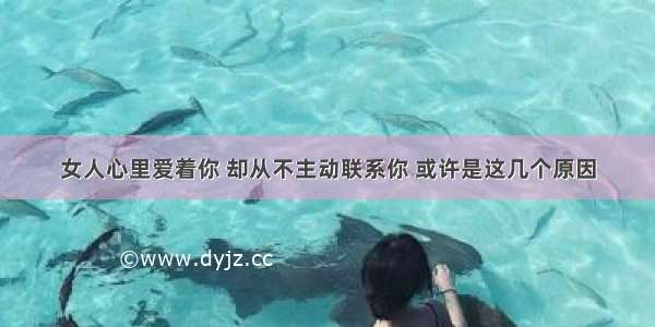 女人心里爱着你 却从不主动联系你 或许是这几个原因