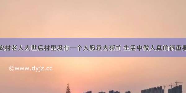 农村老人去世后村里没有一个人愿意去帮忙 生活中做人真的很重要