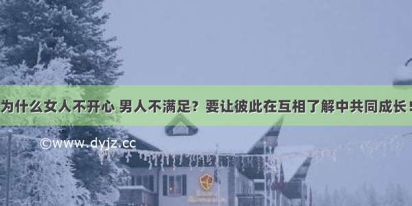 为什么女人不开心 男人不满足？要让彼此在互相了解中共同成长！