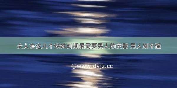 女人在这几个特殊时期最需要男人的安慰 男人别不懂