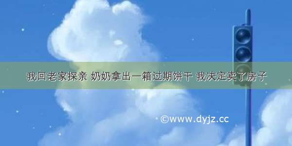 我回老家探亲 奶奶拿出一箱过期饼干 我决定卖了房子