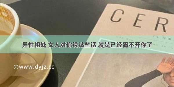 异性相处 女人对你说这些话 就是已经离不开你了