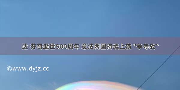 达·芬奇逝世500周年 意法两国持续上演“争夺战”