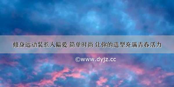 修身运动装惹人偏爱 简单时尚 让你的造型充满青春活力