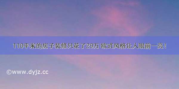 110平米的房子装修只花了29万 欧式风格让人眼前一亮！