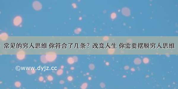 常见的穷人思维 你符合了几条？改变人生 你需要摆脱穷人思维