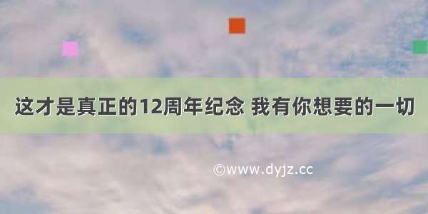 这才是真正的12周年纪念 我有你想要的一切