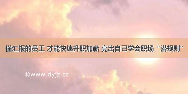 懂汇报的员工 才能快速升职加薪 亮出自己学会职场“潜规则”