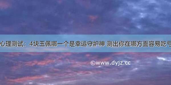 心理测试：4块玉佩哪一个是幸运守护神 测出你在哪方面容易吃亏