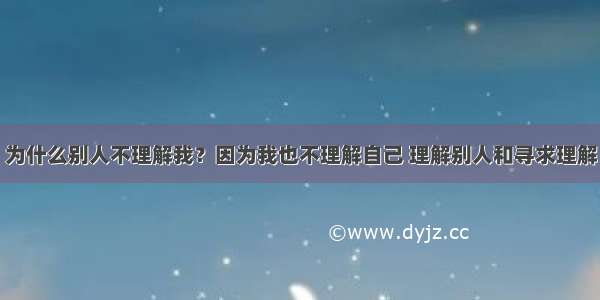 为什么别人不理解我？因为我也不理解自己 理解别人和寻求理解