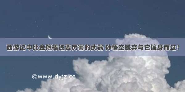 西游记中比金箍棒还要厉害的武器 孙悟空嫌弃与它擦身而过！