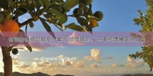 有些感情错过就是一辈子 珍惜眼前人 不要把遗憾留给自己