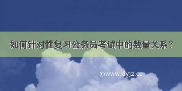 如何针对性复习公务员考试中的数量关系？