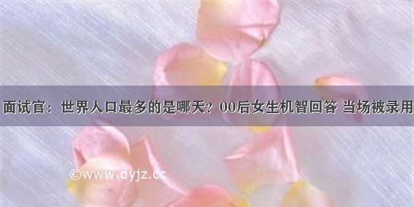 面试官：世界人口最多的是哪天？00后女生机智回答 当场被录用