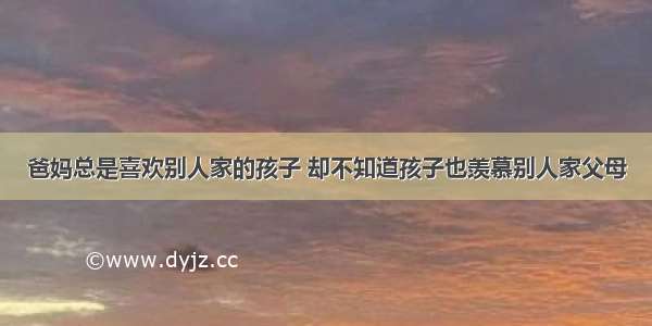 爸妈总是喜欢别人家的孩子 却不知道孩子也羡慕别人家父母