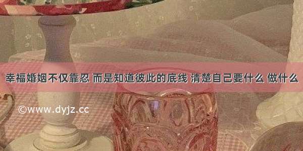 幸福婚姻不仅靠忍 而是知道彼此的底线 清楚自己要什么 做什么