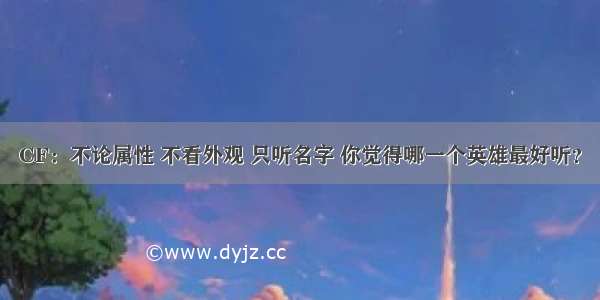 CF：不论属性 不看外观 只听名字 你觉得哪一个英雄最好听？