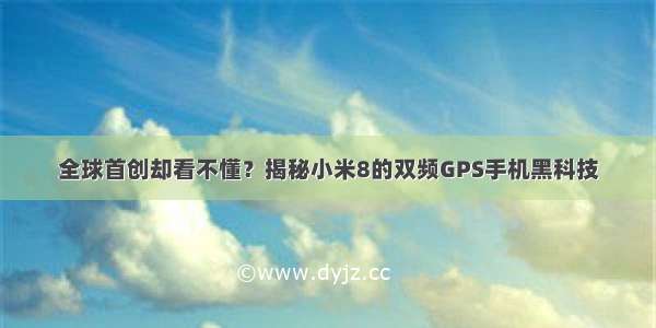 全球首创却看不懂？揭秘小米8的双频GPS手机黑科技