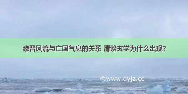 魏晋风流与亡国气息的关系 清谈玄学为什么出现？