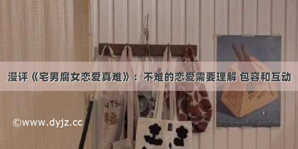 漫评《宅男腐女恋爱真难》：不难的恋爱需要理解 包容和互动