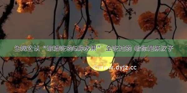 全网公认“最难吃的6种水果” 全吃过的 敬你是条汉子