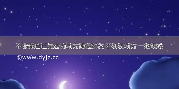 不清楚自己是否为对方微信好友 不打扰对方 一招识破