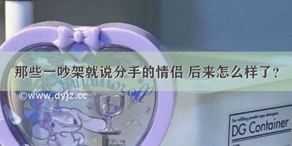 那些一吵架就说分手的情侣 后来怎么样了？