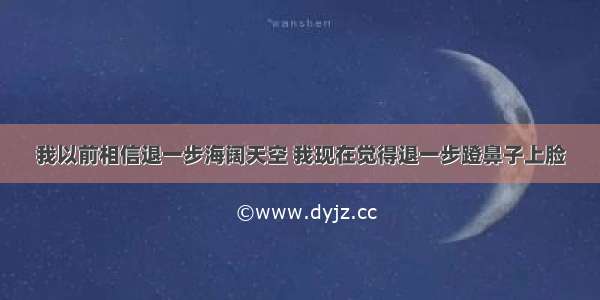 我以前相信退一步海阔天空 我现在觉得退一步蹬鼻子上脸