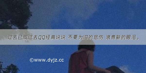 过去已成过去QQ经典说说 不要为旧的悲伤 浪费新的眼泪。