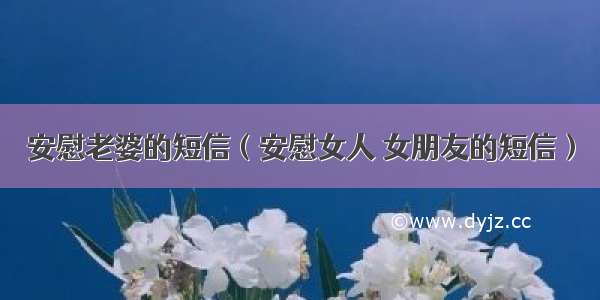 安慰老婆的短信（安慰女人 女朋友的短信）