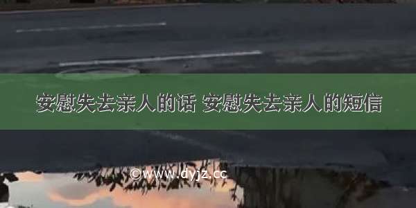 安慰失去亲人的话 安慰失去亲人的短信