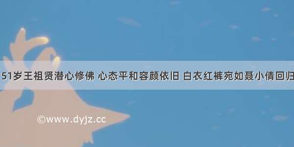 51岁王祖贤潜心修佛 心态平和容颜依旧 白衣红裤宛如聂小倩回归