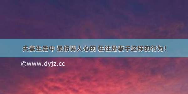 夫妻生活中 最伤男人心的 往往是妻子这样的行为！