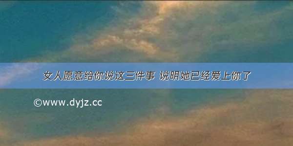 女人愿意给你说这三件事 说明她已经爱上你了