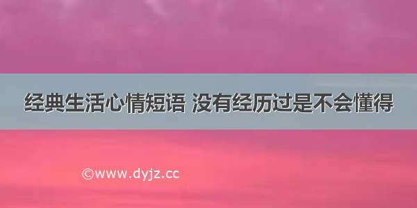 经典生活心情短语 没有经历过是不会懂得