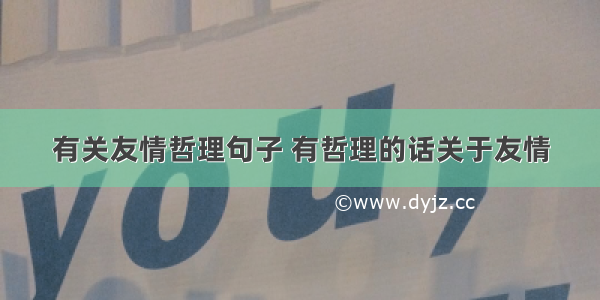 有关友情哲理句子 有哲理的话关于友情