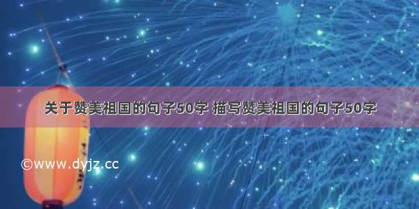 关于赞美祖国的句子50字 描写赞美祖国的句子50字