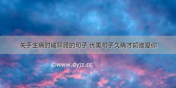 关于生病时被照顾的句子 优美句子久病才知谁爱你