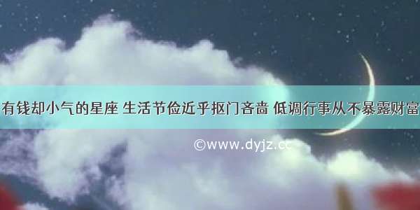 有钱却小气的星座 生活节俭近乎抠门吝啬 低调行事从不暴露财富