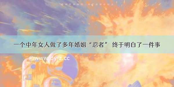 一个中年女人做了多年婚姻“忍者” 终于明白了一件事